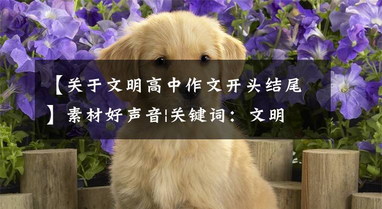 【关于文明高中作文开头结尾】素材好声音|关键词:文明