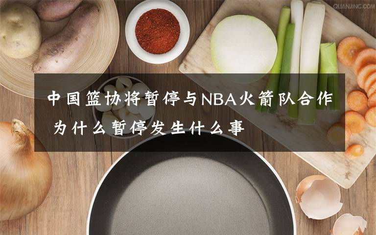 中国篮协将暂停与NBA火箭队合作 为什么暂停发生什么事
