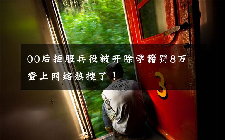 00后拒服兵役被开除学籍罚8万 登上网络热搜了!