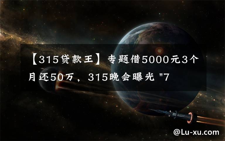 【315贷款王】专题借5000元3个月还50万,315晚会曝光 "714高炮"黑幕,涉及融360等多家网贷平台,中概互金股昨夜大跳水