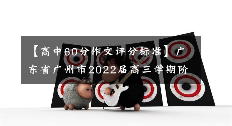 【高中60分作文评分标准】广东省广州市2022届高三学期阶段训练语文试题及参考答案。