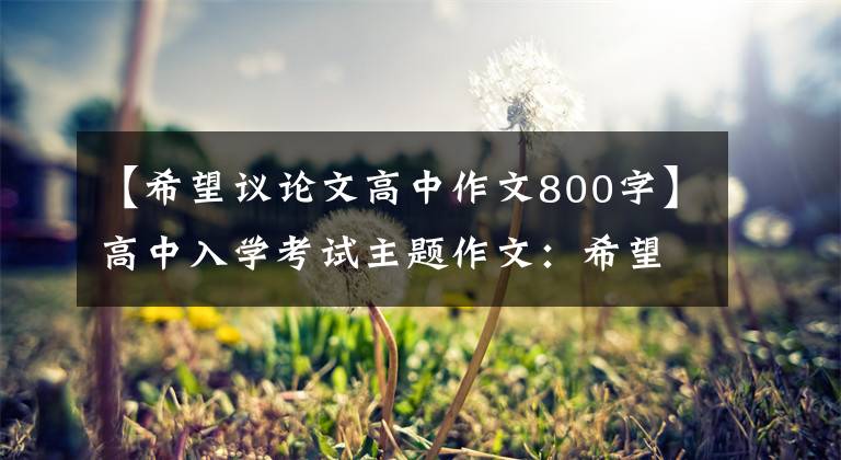 【希望议论文高中作文800字】高中入学考试主题作文:希望,这样“附上5篇范文”会长大。