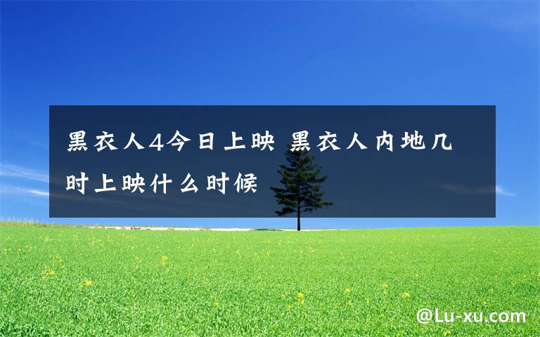 黑衣人4今日上映 黑衣人内地几时上映什么时候