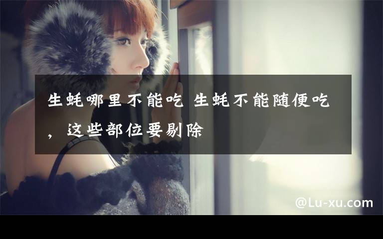 生蚝哪里不能吃 生蚝不能随便吃,这些部位要剔除