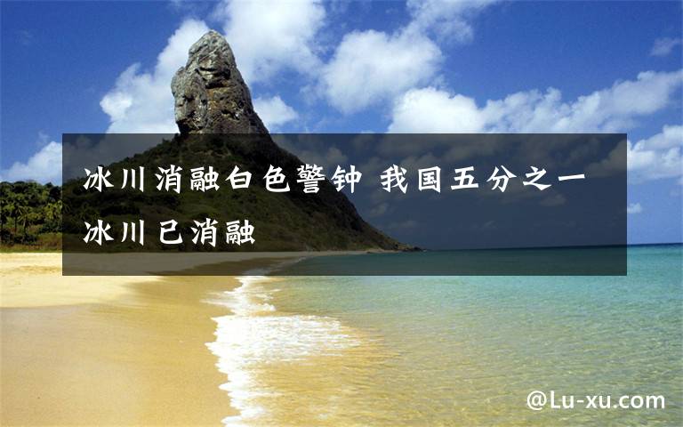 冰川消融白色警钟 我国五分之一冰川已消融