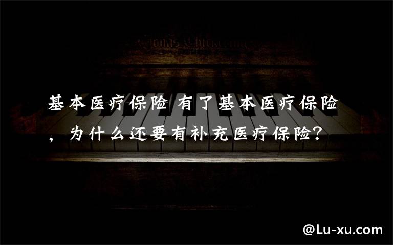 基本医疗保险 有了基本医疗保险,为什么还要有补充医疗保险?