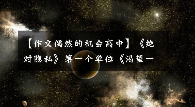 【作文偶然的机会高中】《绝对隐私》第一个单位《渴望一份真是的情感》