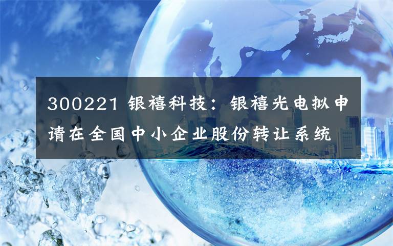 300221 银禧科技:银禧光电拟申请在全国中小企业股份转让系统终止挂牌