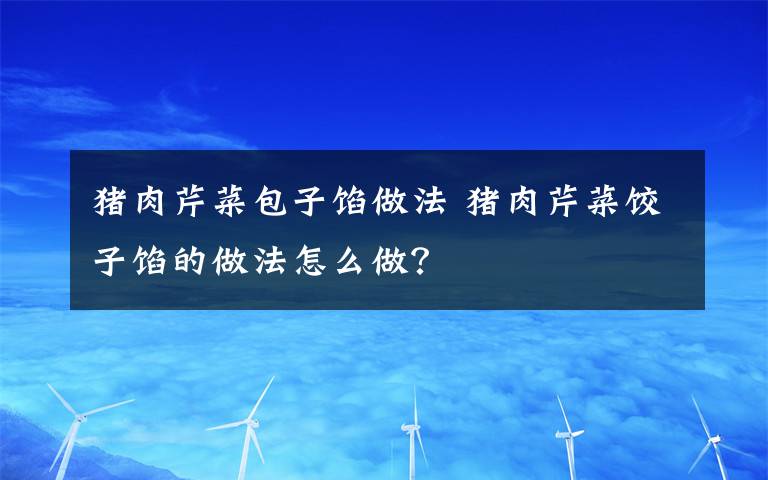 猪肉芹菜包子馅做法 猪肉芹菜饺子馅的做法怎么做?
