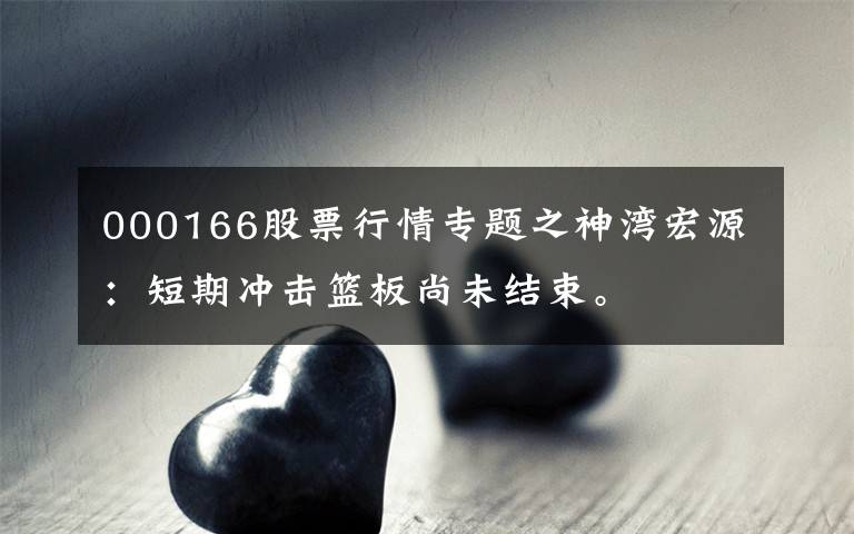000166股票行情专题之神湾宏源：短期冲击篮板尚未结束。