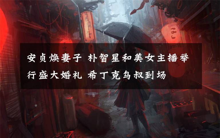 安贞焕妻子 朴智星和美女主播举行盛大婚礼 希丁克鸟叔到场