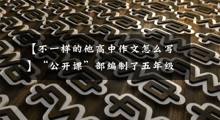 【不一样的他高中作文怎么写】“公开课”部编制了五年级下册《他_____了》教育构想和教学思考