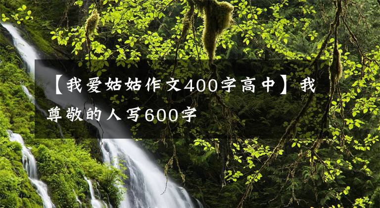 【我爱姑姑作文400字高中】我尊敬的人写600字