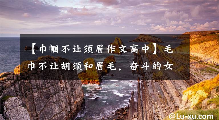 【巾帼不让须眉作文高中】毛巾不让胡须和眉毛，奋斗的女性最美(女吕梦)