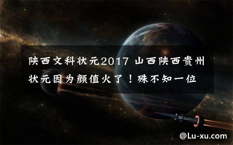 陕西文科状元2017 山西陕西贵州状元因为颜值火了！殊不知一位“现实版江直树”直接秒杀众人！