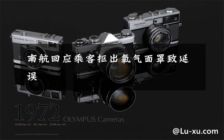 南航回应乘客抠出氧气面罩致延误