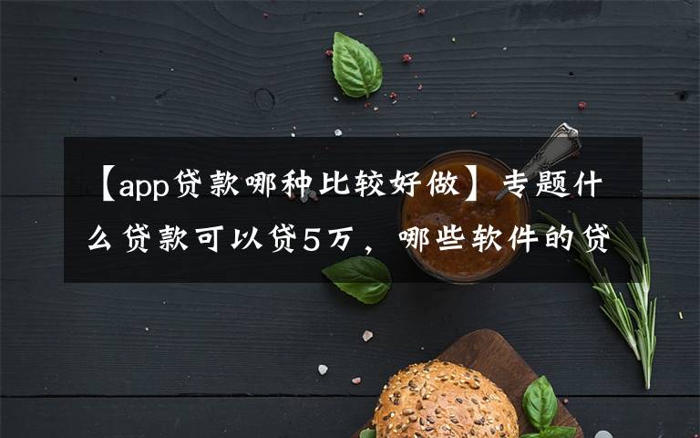 【app贷款哪种比较好做】专题什么贷款可以贷5万，哪些软件的贷款额度够5万？