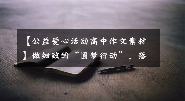 【公益爱心活动高中作文素材】做细致的“圆梦行动”,落地爱情,创造“金秋奖学”,积累长远眼光。