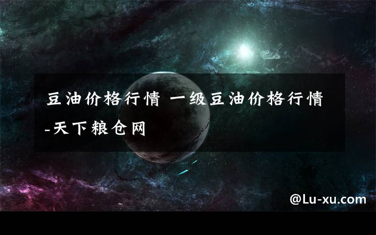 豆油价格行情 一级豆油价格行情-天下粮仓网