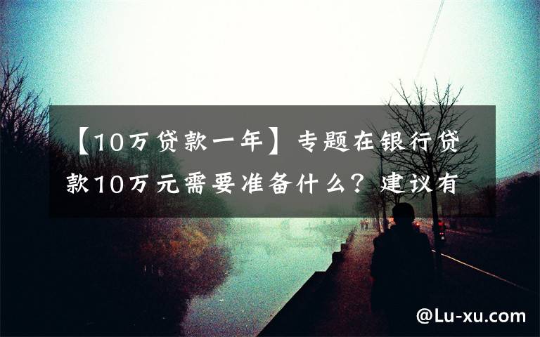 【10万贷款一年】专题在银行贷款10万元需要准备什么?建议有以下几种方法可以考虑