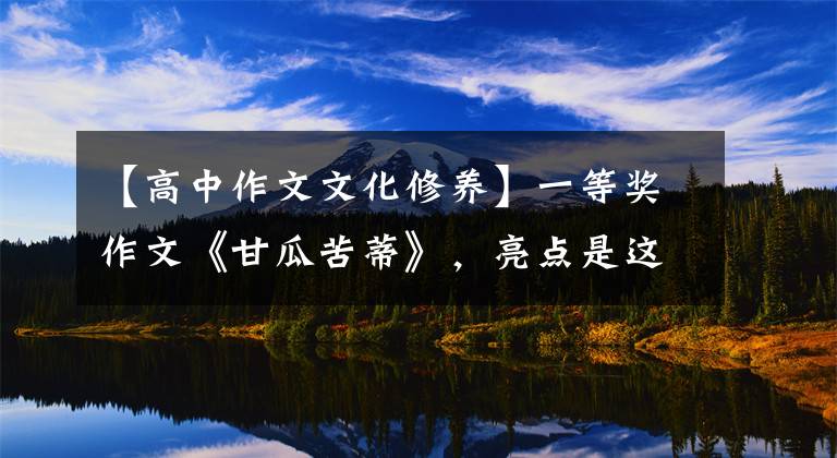 【高中作文文化修养】一等奖作文《甘瓜苦蒂》,亮点是这个高中生的文化修养。