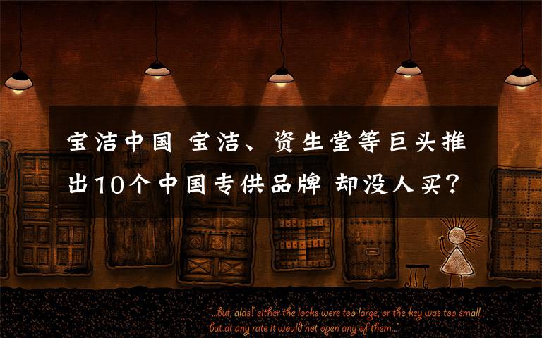 宝洁中国 宝洁、资生堂等巨头推出10个中国专供品牌 却没人买?