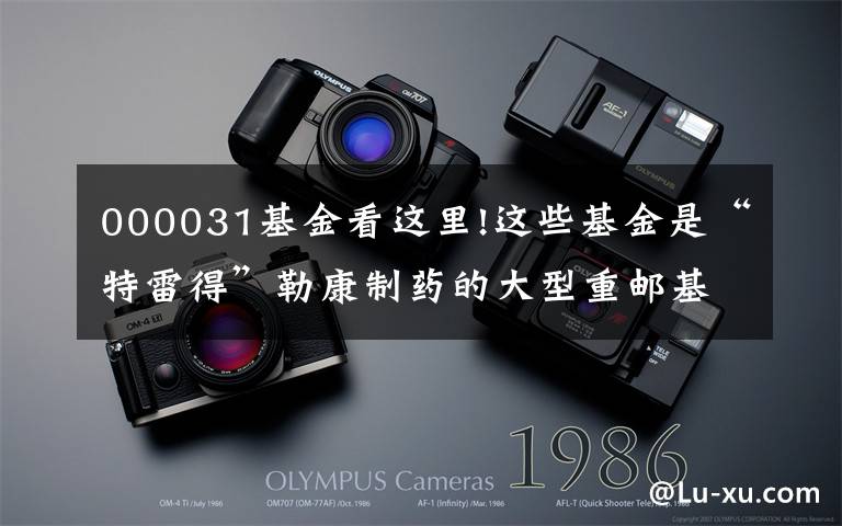 000031基金看这里!这些基金是“特雷得”勒康制药的大型重邮基金又要降低估值吗？