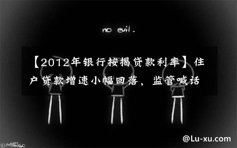 【2012年银行按揭贷款利率】住户贷款增速小幅回落,监管喊话后房贷投放如何平稳有序?