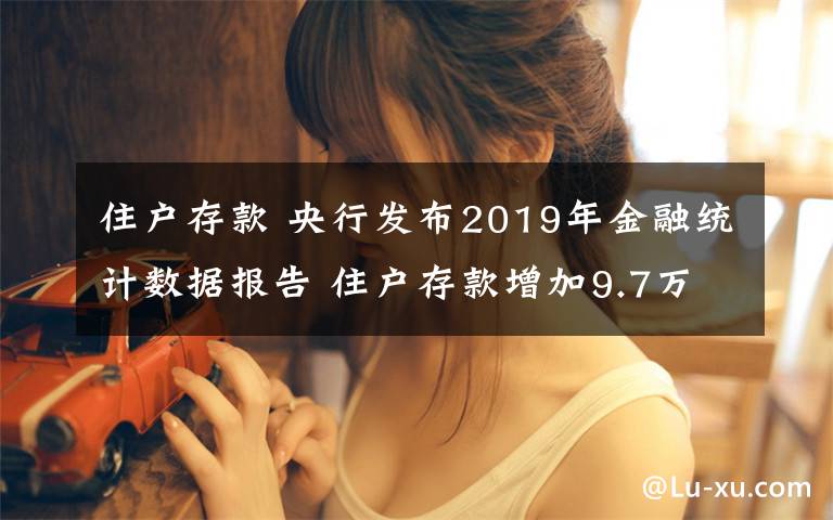 住户存款 央行发布2019年金融统计数据报告 住户存款增加9.7万亿元