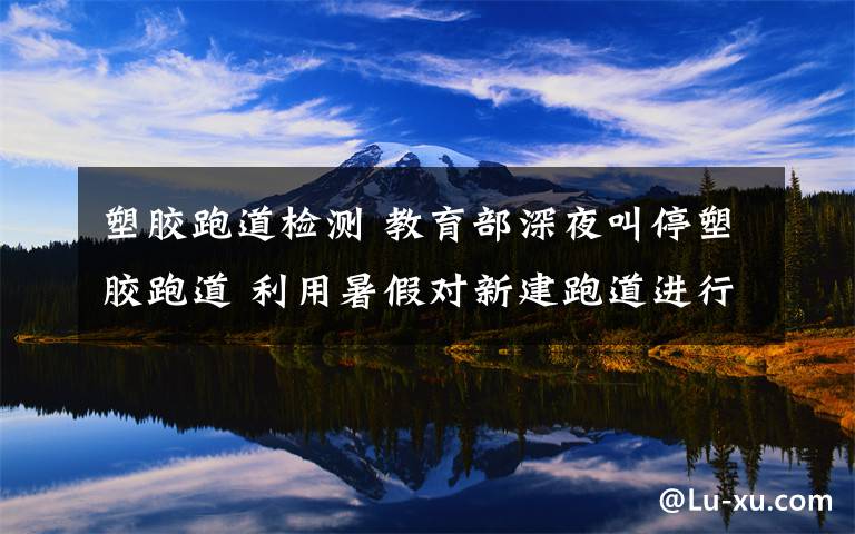 塑胶跑道检测 教育部深夜叫停塑胶跑道 利用暑假对新建跑道进行检测排查
