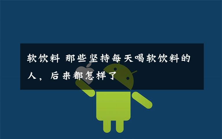 软饮料 那些坚持每天喝软饮料的人,后来都怎样了