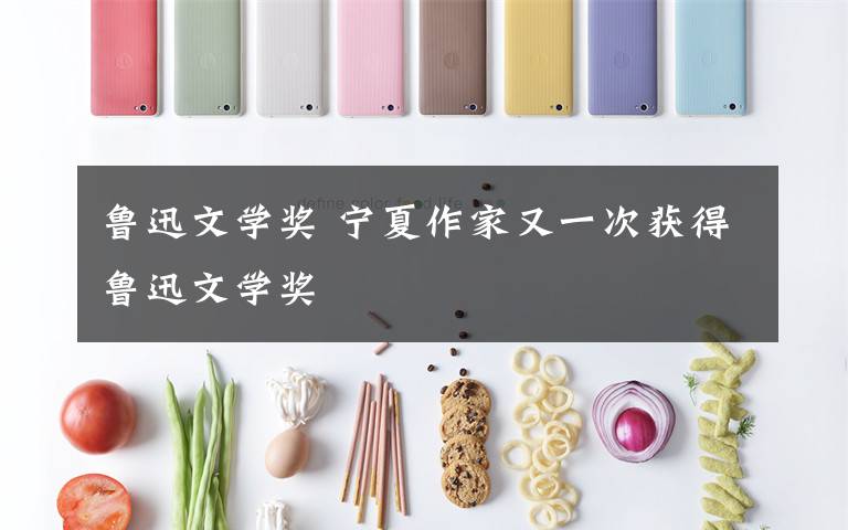 鲁迅文学奖 宁夏作家又一次获得鲁迅文学奖