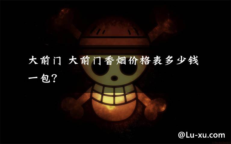 大前门 大前门香烟价格表多少钱一包?