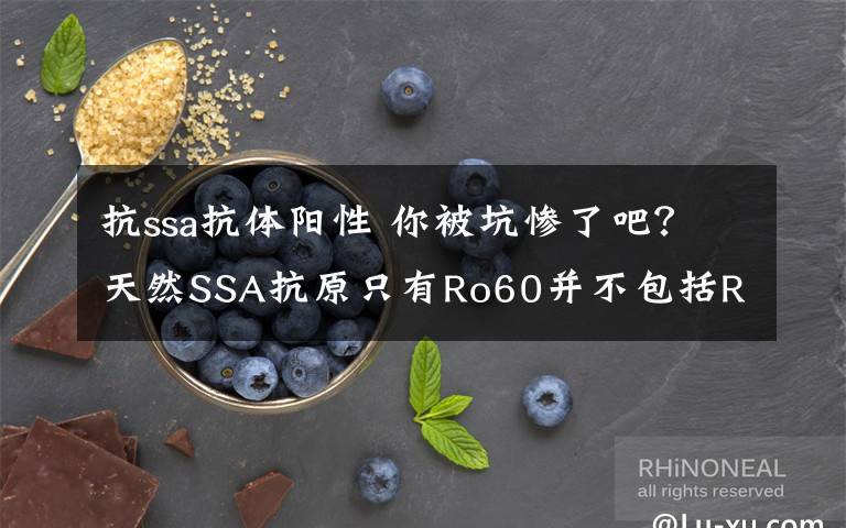 抗ssa抗体阳性 你被坑惨了吧?天然SSA抗原只有Ro60并不包括Ro52,两者是独立的抗体系统具有不同的临床意义