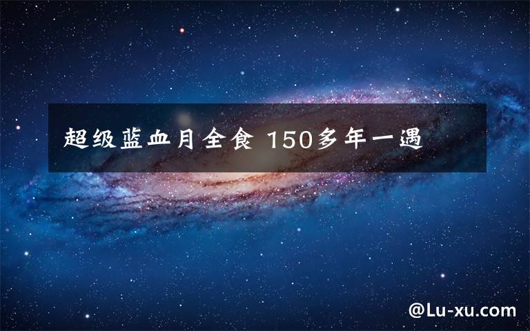 超级蓝血月全食 150多年一遇