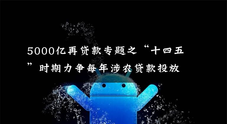 5000亿再贷款专题之“十四五”时期力争每年涉农贷款投放不低于5000亿 邮储银行探索金融科技赋能乡村振兴新路径