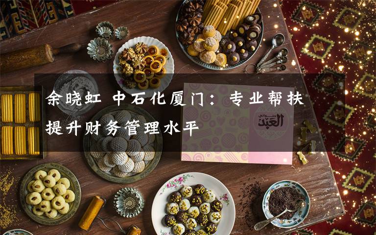 余晓虹 中石化厦门:专业帮扶 提升财务管理水平