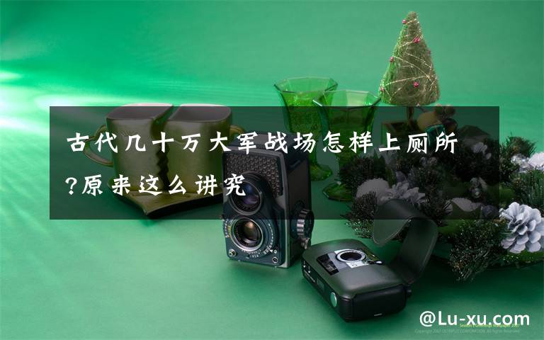 古代几十万大军战场怎样上厕所?原来这么讲究