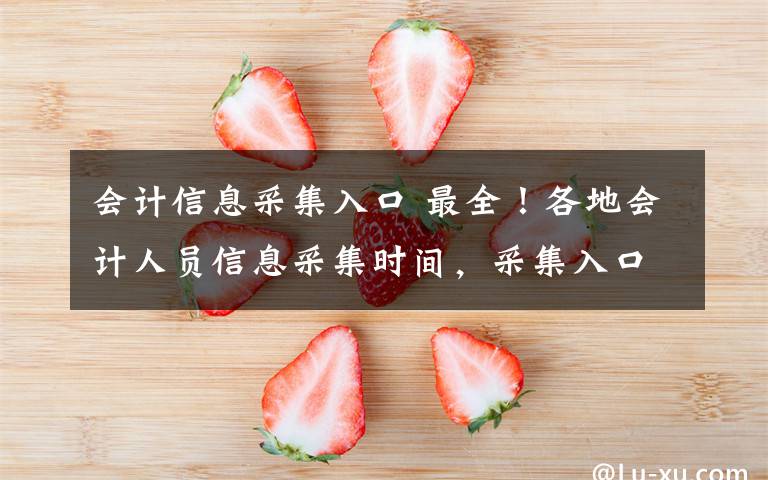 会计信息采集入口 最全!各地会计人员信息采集时间,采集入口!