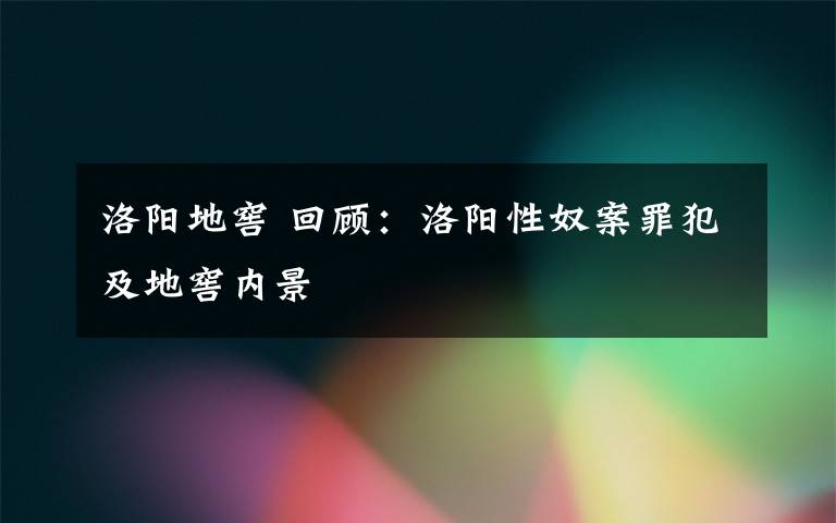 洛阳地窖 回顾:洛阳性奴案罪犯及地窖内景