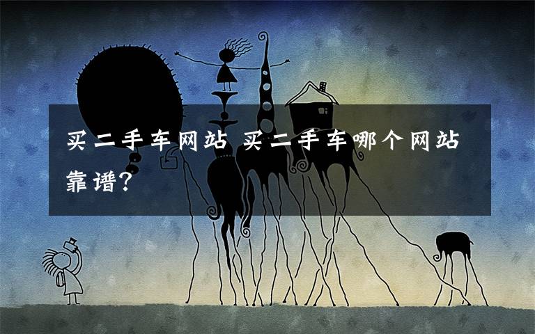 买二手车网站 买二手车哪个网站靠谱?
