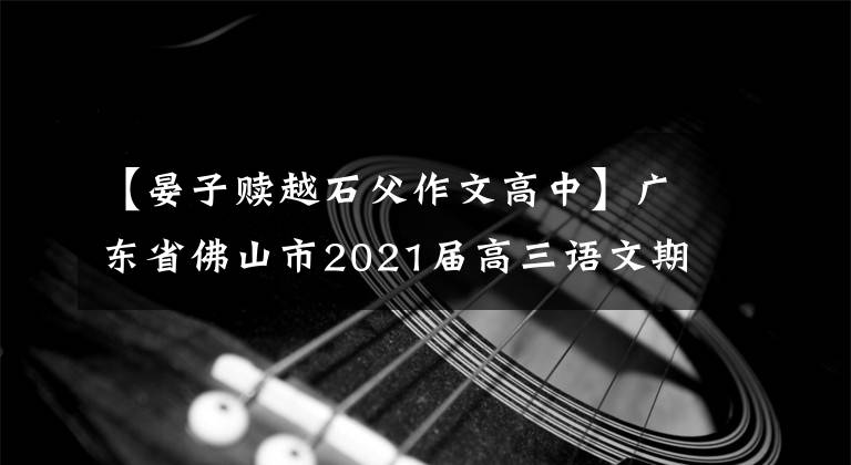 【晏子赎越石父作文高中】广东省佛山市2021届高三语文期中考试试题及答案分析