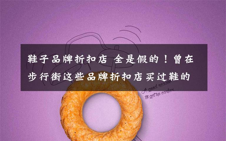 鞋子品牌折扣店 全是假的!曾在步行街这些品牌折扣店买过鞋的你,含着泪穿烂了没