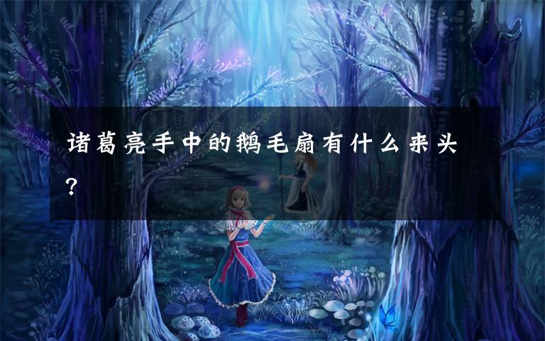 诸葛亮手中的鹅毛扇有什么来头?