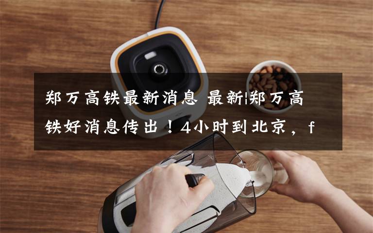 郑万高铁最新消息 最新|郑万高铁好消息传出!4小时到北京,freestyle~~