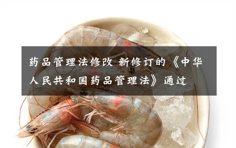 药品管理法修改 新修订的《中华人民共和国药品管理法》通过