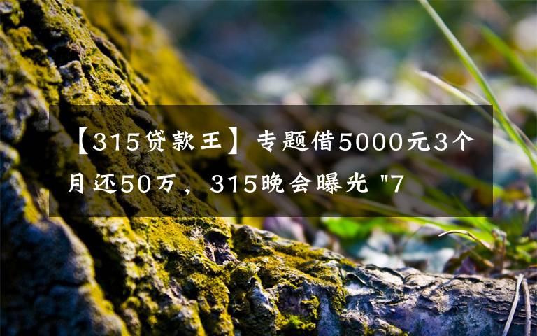 【315贷款王】专题借5000元3个月还50万,315晚会曝光 "714高炮"黑幕,涉及融360等多家网贷平台,中概互金股昨夜大跳水