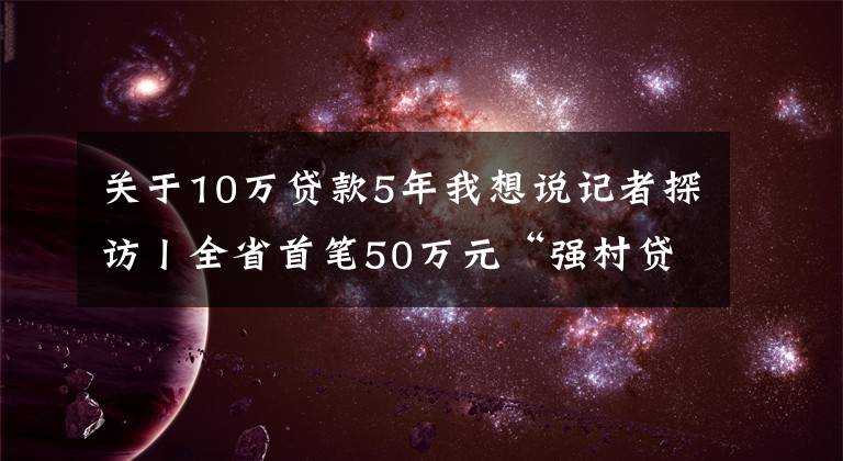 关于10万贷款5年我想说记者探访丨全省首笔50万元“强村贷”,富顺用得如何了?