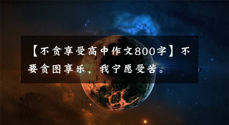 【不贪享受高中作文800字】不要贪图享乐，我宁愿受苦。