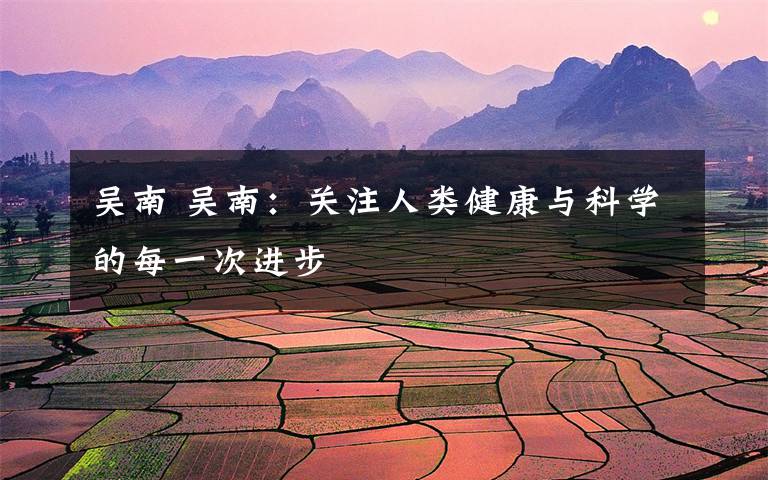 吴南 吴南:关注人类健康与科学的每一次进步